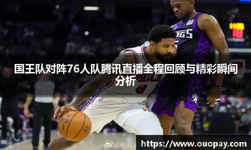 国王队对阵76人队腾讯直播全程回顾与精彩瞬间分析
