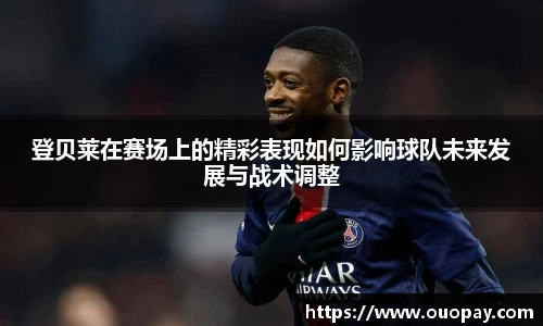 登贝莱在赛场上的精彩表现如何影响球队未来发展与战术调整