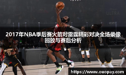 2017年NBA季后赛火箭对雷霆精彩对决全场录像回放与赛后分析